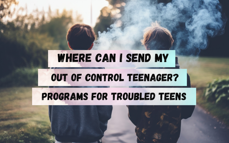 Where can i send my out of control teenager Troubled Teen Programs near me