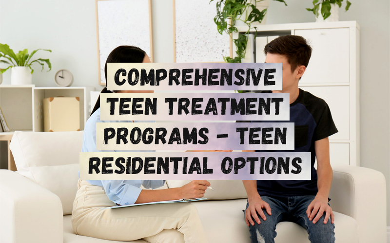 Comprehensive Teen Treatment Programs - Teen Residential Options